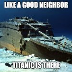 Titanic on the ocean floor | LIKE A GOOD NEIGHBOR; TITANIC IS THERE | image tagged in titanic on the ocean floor | made w/ Imgflip meme maker