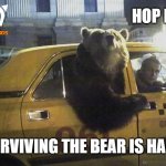 Hop in | HOP IN; SURVIVING THE BEAR IS HARD | image tagged in what's happening bear | made w/ Imgflip meme maker