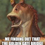 star wars jar jar binks | ME FINDING OUT THAT THE GOLDEN GATE BRIDGE ISN'T MADE OF SOLID GOLD | image tagged in star wars jar jar binks | made w/ Imgflip meme maker