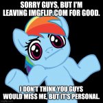 Byeeeeeeee | SORRY GUYS, BUT I'M LEAVING IMGFLIP.COM FOR GOOD. I DON'T THINK YOU GUYS WOULD MISS ME, BUT IT'S PERSONAL. | image tagged in memes,pony shrugs | made w/ Imgflip meme maker