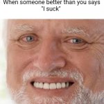 old guy is dead inside | When someone better than you says
"I suck" | image tagged in old guy is dead inside | made w/ Imgflip meme maker