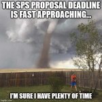 Lawnmower Hurricane | THE SPS PROPOSAL DEADLINE IS FAST APPROACHING... I'M SURE I HAVE PLENTY OF TIME | image tagged in lawnmower hurricane | made w/ Imgflip meme maker