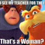 meme i made teacher annoying | ME WHEN I SEE MY TEACHER FOR THE FIRST TIME | image tagged in that's a woman | made w/ Imgflip meme maker