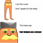 got to agree with the trees | THAT HUMANS ARE A DISEASE | image tagged in i am the lorax and i speak for the trees | made w/ Imgflip meme maker