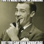 Handy life-advice | IT'S IMPOSSIBLE FOR YOU TO MAKE A FOOL OF SOMEONE; BUT YOU CAN TAKE ADVANTAGE OF PRE-EXISTING CONDITIONS | image tagged in smug | made w/ Imgflip meme maker