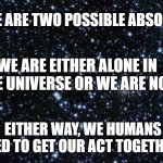 Alien mothership | THERE ARE TWO POSSIBLE ABSOLUTES; WE ARE EITHER ALONE IN THE UNIVERSE OR WE ARE NOT; MEMEs by Dan Campbell; EITHER WAY, WE HUMANS NEED TO GET OUR ACT TOGETHER ! | image tagged in alien mothership | made w/ Imgflip meme maker