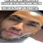 lightskin stare | HER: NO ONE WANTS YOU, YOU'RE A LOSER WITH NOTHING GOING FOR YOU; THE LOCAL ARMY RECRUITER: | image tagged in lightskin stare | made w/ Imgflip meme maker