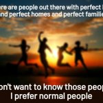 perfect people | There are people out there with perfect lives
and perfect homes and perfect families; I don't want to know those people
I prefer normal people | image tagged in inspirational sunset | made w/ Imgflip meme maker