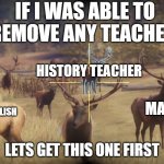 worst teacher in your opinion in the comments | IF I WAS ABLE TO REMOVE ANY TEACHER; HISTORY TEACHER; MATH; ENGLISH; LETS GET THIS ONE FIRST | image tagged in lets get this one first | made w/ Imgflip meme maker