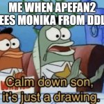 Calm Down, Son. It's Just A Drawing. | ME WHEN APEFAN2 SEES MONIKA FROM DDLC | image tagged in calm down son it's just a drawing | made w/ Imgflip meme maker