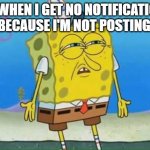 confused spongebob | ME WHEN I GET NO NOTIFICATIONS BECAUSE I'M NOT POSTING | image tagged in confused spongebob | made w/ Imgflip meme maker