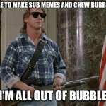 titan sub meme | I'M HERE TO MAKE SUB MEMES AND CHEW BUBBLE GUM; AND I'M ALL OUT OF BUBBLEGUM | image tagged in they live | made w/ Imgflip meme maker