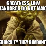 yoda | GREATNESS, LOW STANDARDS DO NOT MAKE. MEDIOCRITY, THEY GUARANTEE. | image tagged in yoda | made w/ Imgflip meme maker