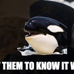 I Want Her to Know it was Me Orca | I WANT THEM TO KNOW IT WAS ME | image tagged in orca,titanic,sub,submarine,game of thrones,i want her to know it was me | made w/ Imgflip meme maker