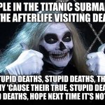 Stupid deaths | PEOPLE IN THE TITANIC SUBMARINE IN THE AFTERLIFE VISITING DEATH:; "STUPID DEATHS, STUPID DEATHS, THEIR FUNNY 'CAUSE THEIR TRUE, STUPID DEATHS, STUPID DEATHS, HOPE NEXT TIME IT'S NOT YOU!" | image tagged in stupid deaths,horrible histories,submarine,titanic | made w/ Imgflip meme maker