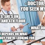 What's up doctor ? | - DOCTOR, HAVE YOU SEEN MY WIFE ? - YES, SHE'S ON THE 3RD AND 4TH FLOOR; - WHAT DO YOU MEAN ? - WELL, IT DEPENDS ON WHAT PART OF THE BODY YOU'RE LOOKING FOR | image tagged in doctor | made w/ Imgflip meme maker