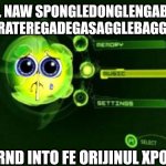 Uh oh. | OH HEL NAW SPONGLEDONGLENGABONGLE SQUARTERATEREGADEGASAGGLEBAGGLEPAGGLE; GOR TURND INTO FE ORIJINUL XPOX MENYU | image tagged in original xbox menu | made w/ Imgflip meme maker