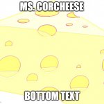 Cheese | MS. CORCHEESE; BOTTOM TEXT | image tagged in cheese | made w/ Imgflip meme maker