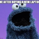 yes I want them cookies | ME AFTER BUYING A NEW LAPTOP | image tagged in cookie monster | made w/ Imgflip meme maker