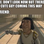 Farquaad | ME: DON'T LOOK NOW BUT THERE'S A CUTE GUY COMING THIS WAY; FRIEND: | image tagged in farquaad | made w/ Imgflip meme maker