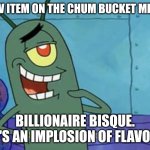 Plankton "I like the sound of that." | NEW ITEM ON THE CHUM BUCKET MENU. BILLIONAIRE BISQUE. IT'S AN IMPLOSION OF FLAVOR! | image tagged in plankton i like the sound of that | made w/ Imgflip meme maker