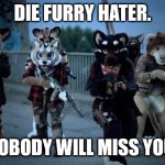 Furry Army | DIE FURRY HATER. NOBODY WILL MISS YOU. | image tagged in furry army | made w/ Imgflip meme maker