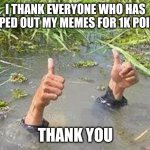 thanks for 1k points | I THANK EVERYONE WHO HAS HELPED OUT MY MEMES FOR 1K POINTS; THANK YOU | image tagged in flooding thumbs up | made w/ Imgflip meme maker