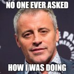 Joey friends | NO ONE EVER ASKED; HOW I WAS DOING | image tagged in joey | made w/ Imgflip meme maker