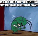 Plankton angry | VEGANS WHEN THEY REALIZE THAT THEY SAY MEETINGS INSTEAD OF PLANTINGS: | image tagged in plankton angry,funny,memes | made w/ Imgflip meme maker