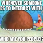 WHO ARE YOU PEOPLE? | WHENEVER SOMEONE TRIES TO INTERACT WITH ME:; WHO ARE YOU PEOPLE!? | image tagged in who are you people | made w/ Imgflip meme maker