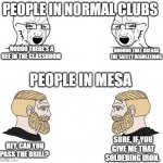 soyboy vs yes chad | PEOPLE IN NORMAL CLUBS; NOOOO THERE'S A BEE IN THE CLASSROOM; NOOOOO THAT BREAKS THE SAFETY REGULATIONS; PEOPLE IN MESA; SURE, IF YOU GIVE ME THAT SOLDERING IRON. HEY, CAN YOU PASS THE DRILL? | image tagged in soyboy vs yes chad | made w/ Imgflip meme maker