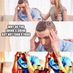 OH FRICK | WHY DO YOU DRINK A DRINK BUT NOT FOOD A FOOD | image tagged in oh frick | made w/ Imgflip meme maker