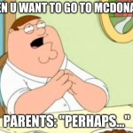 -_- | WHEN U WANT TO GO TO MCDONALDS; PARENTS: ''PERHAPS...'' | image tagged in peter griffin perhaps | made w/ Imgflip meme maker