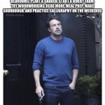 The life of a married man. | WHEN MY WIFE WANTS REDECORATE THE BEDROOMS, PLANT A GARDEN, START A HOBBY FARM, TRY WOODWORKING, READ MORE, MEAL PREP, MAKE SOURDOUGH, AND PRACTICE CALLIGRAPHY ON THE WEEKENDS | image tagged in ben affleck smoking | made w/ Imgflip meme maker
