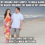 DeSantis Beach | MY DREAM? VERY SIMPLE. TO WALK ALONG THE BEACH, HOLDING THE HAND OF MY LOVER. BUT SINCE SHE’S NOT HERE, I’LL WALK WITH RON. | image tagged in desantis beach | made w/ Imgflip meme maker