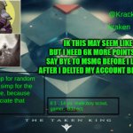 i need your help imgflip community | IK THIS MAY SEEM LIKE BEGGING BUT I NEED 6K MORE POINTS RQ, I NEED TO SAY BYE TO MSMG BEFORE I LEAVE THIS SITE AFTER I DELTED MY ACCOUNT BEFORE SAYING BYE | image tagged in kraken destiny temp | made w/ Imgflip meme maker