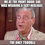 No respect | LAST NIGHT MY WIFE MET ME AT THE FRONT DOOR. SHE WAS WEARING A SEXY NEGLIGEE. THE ONLY TROUBLE WAS, SHE WAS COMING HOME. | image tagged in rodney dangerfield shocked | made w/ Imgflip meme maker