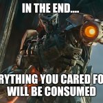 Transformers | IN THE END.... EVERYTHING YOU CARED FOR.....
WILL BE CONSUMED | image tagged in transformers | made w/ Imgflip meme maker