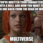 Lazy writing | YOU'VE WRITTEN YOUR CHARACTERS INTO A HOLE, AND NOW YOU WANT TO BRING ONE BACK FROM THE DEAD OR WORSE.. MULTIVERSE | image tagged in leeloo multipass 5th element | made w/ Imgflip meme maker