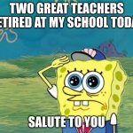 salute to you | TWO GREAT TEACHERS RETIRED AT MY SCHOOL TODAY; SALUTE TO YOU | image tagged in spongebob salute,hey internet | made w/ Imgflip meme maker