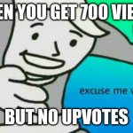 Happens all the time | WHEN YOU GET 700 VIEWS; BUT NO UPVOTES | image tagged in excuse me what the frick | made w/ Imgflip meme maker
