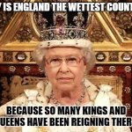 Daily Bad Dad Joke June 29,2023 | WHY IS ENGLAND THE WETTEST COUNTRY? BECAUSE SO MANY KINGS AND QUEENS HAVE BEEN REIGNING THERE. | image tagged in queen of england | made w/ Imgflip meme maker