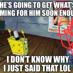 Spongebob Worship | HE’S GOING TO GET WHAT’S COMING FOR HIM SOON ENOUGH; I DON’T KNOW WHY I JUST SAID THAT LOL | image tagged in spongebob worship | made w/ Imgflip meme maker