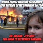 Creepy girl fire  | SEEING PEOPLE FIGHTING EACH OTHER ON REPLY SECTION OF MY COMMENT ON YOUTUBE; ME: OH MAN .. IT'S JUST TOO GOOD TO SEE WORLD BURNING | image tagged in creepy girl fire | made w/ Imgflip meme maker