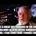 Obi Wan Alderaan | I FELT A GREAT DISTURBANCE IN THE FORCE, AS IF MILLIONS OF DEVELOPERS SUDDENLY CRIED OUT IN TERROR. I FEAR SOMETHING TERRIBLE HAS HAPPENED. | image tagged in obi wan alderaan | made w/ Imgflip meme maker