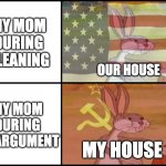 Yes | MY MOM DURING CLEANING; OUR HOUSE; MY MOM DURING AN ARGUMENT; MY HOUSE | image tagged in capitalist and communist | made w/ Imgflip meme maker