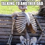 Waiting Skeleton Meme | ME WAITING FOR MY DAD TO STOP TALKING TO ANOTHER DAD | image tagged in memes,waiting skeleton | made w/ Imgflip meme maker
