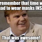 Canada, you remember that time? | You remember that time when we had to wear masks INSIDE? That was awesome! | image tagged in you remember that time | made w/ Imgflip meme maker