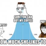 hey girl let me buy you a coffee | SURE YOU CAN BUY MY COFFEE; NO I'LL PAY FOR MYSELF; NO I'LL PAY FOR MYSELF; HOW MUCH SHE LIKES YOU | image tagged in midwit memes | made w/ Imgflip meme maker