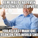 Take some comments to make you happy. My treat. | REMEMBER THAT EVEN IF YOU ONLY GOT 1 UPVOTE; YOU AT LEAST MADE ONE PERSON ON THIS WORLD SMILE | image tagged in hide the pain harold | made w/ Imgflip meme maker